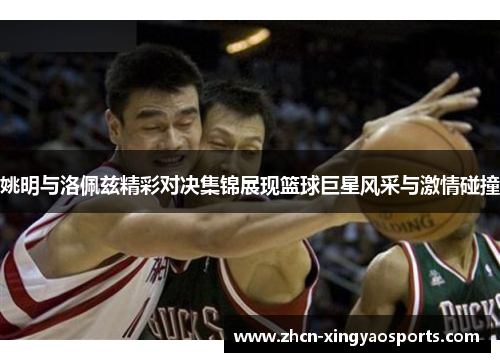 姚明与洛佩兹精彩对决集锦展现篮球巨星风采与激情碰撞