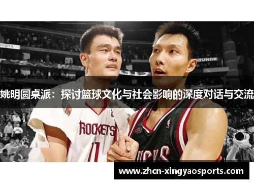 姚明圆桌派：探讨篮球文化与社会影响的深度对话与交流