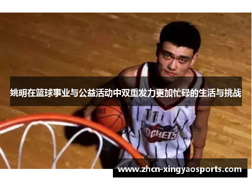 姚明在篮球事业与公益活动中双重发力更加忙碌的生活与挑战