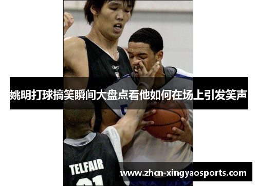 姚明打球搞笑瞬间大盘点看他如何在场上引发笑声