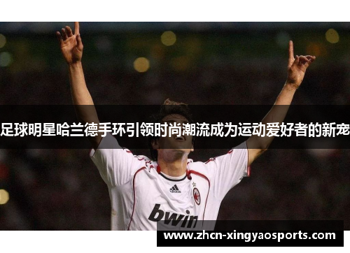 足球明星哈兰德手环引领时尚潮流成为运动爱好者的新宠