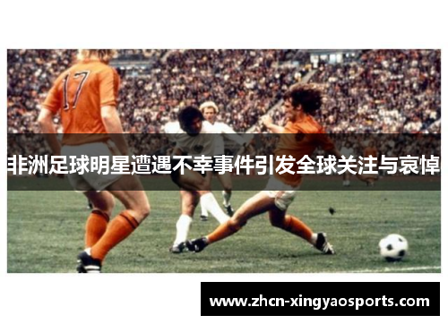 非洲足球明星遭遇不幸事件引发全球关注与哀悼