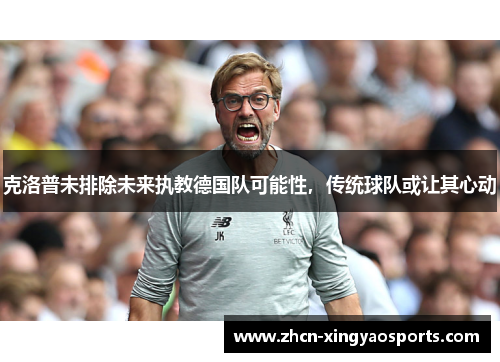 克洛普未排除未来执教德国队可能性，传统球队或让其心动